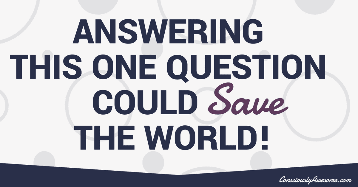 Answering This One Question Could Save The World! Consciously Awsome(00)